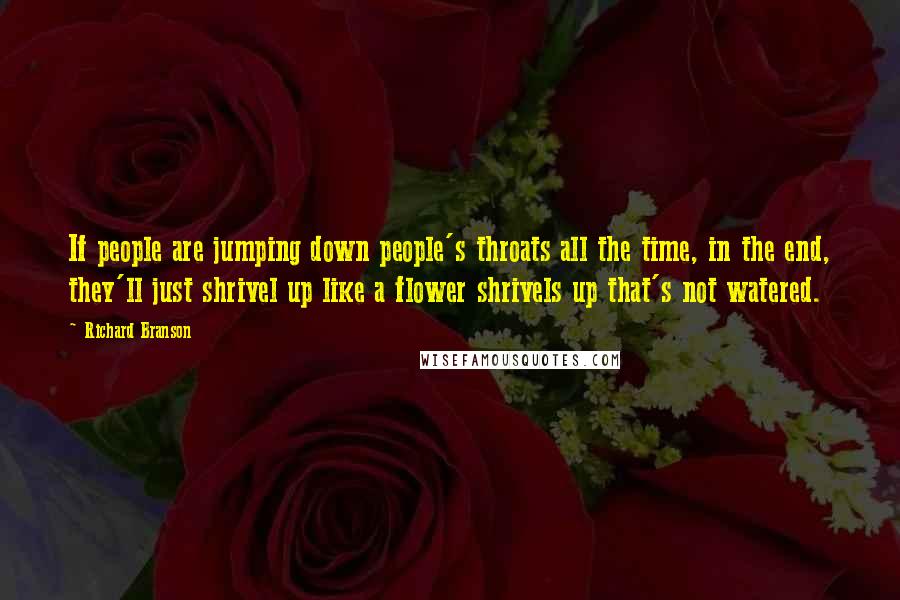 Richard Branson Quotes: If people are jumping down people's throats all the time, in the end, they'll just shrivel up like a flower shrivels up that's not watered.