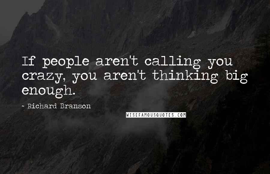 Richard Branson Quotes: If people aren't calling you crazy, you aren't thinking big enough.