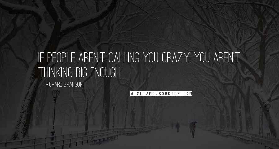 Richard Branson Quotes: If people aren't calling you crazy, you aren't thinking big enough.