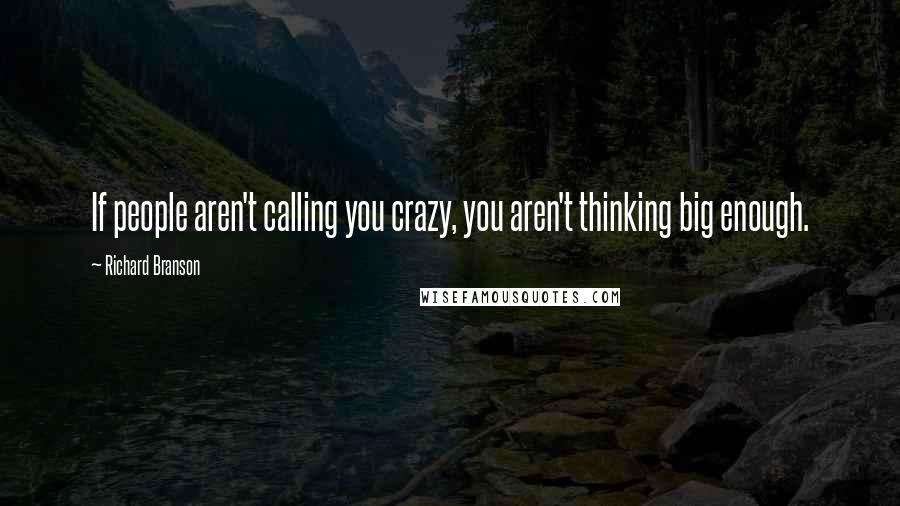 Richard Branson Quotes: If people aren't calling you crazy, you aren't thinking big enough.