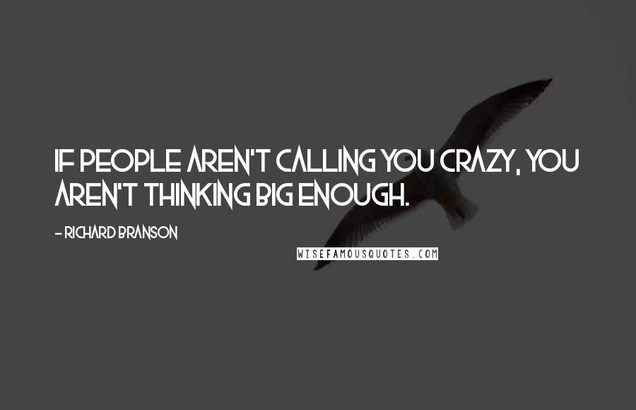 Richard Branson Quotes: If people aren't calling you crazy, you aren't thinking big enough.