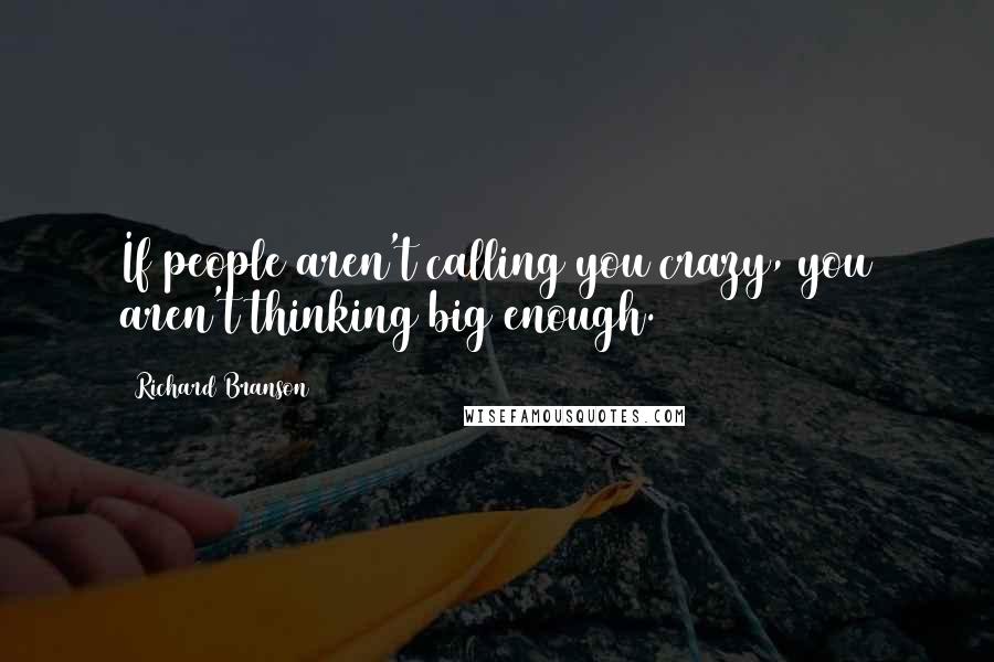 Richard Branson Quotes: If people aren't calling you crazy, you aren't thinking big enough.