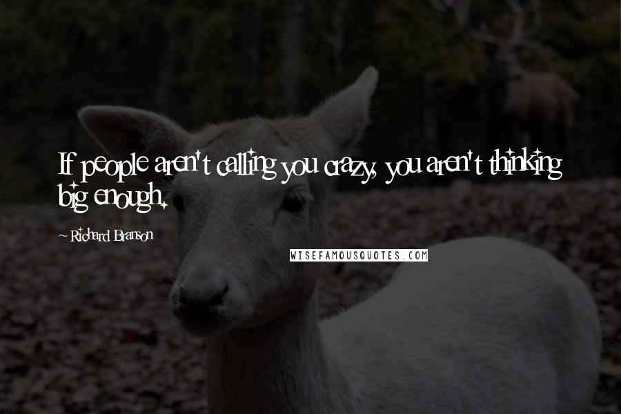 Richard Branson Quotes: If people aren't calling you crazy, you aren't thinking big enough.