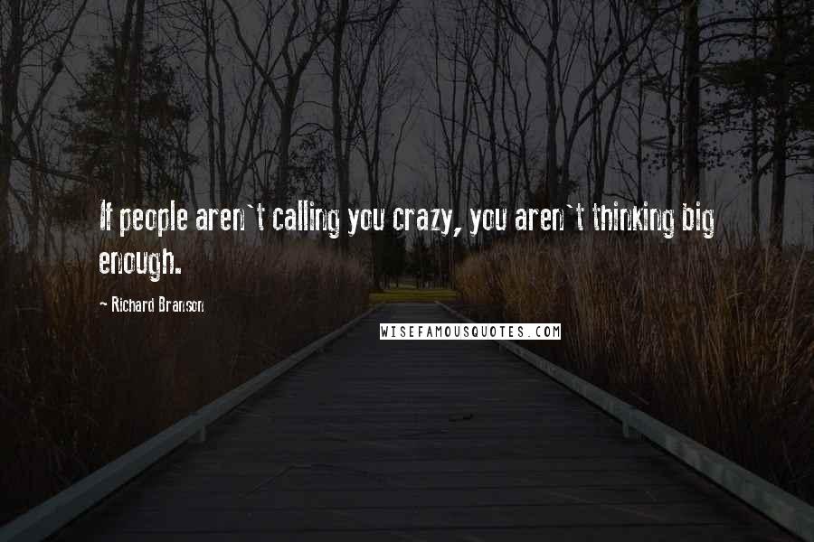 Richard Branson Quotes: If people aren't calling you crazy, you aren't thinking big enough.