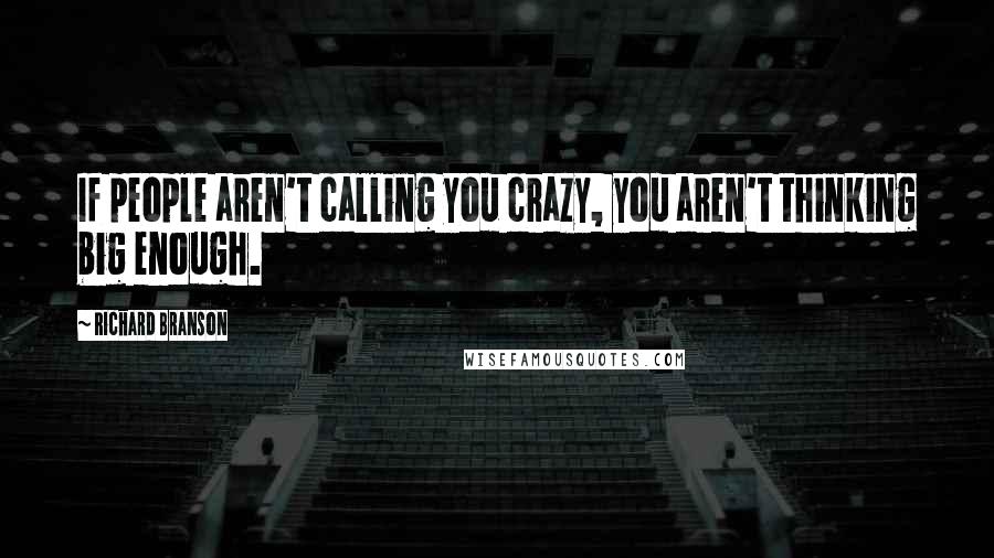 Richard Branson Quotes: If people aren't calling you crazy, you aren't thinking big enough.
