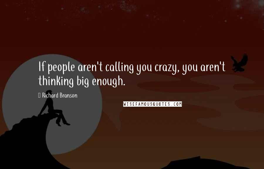 Richard Branson Quotes: If people aren't calling you crazy, you aren't thinking big enough.