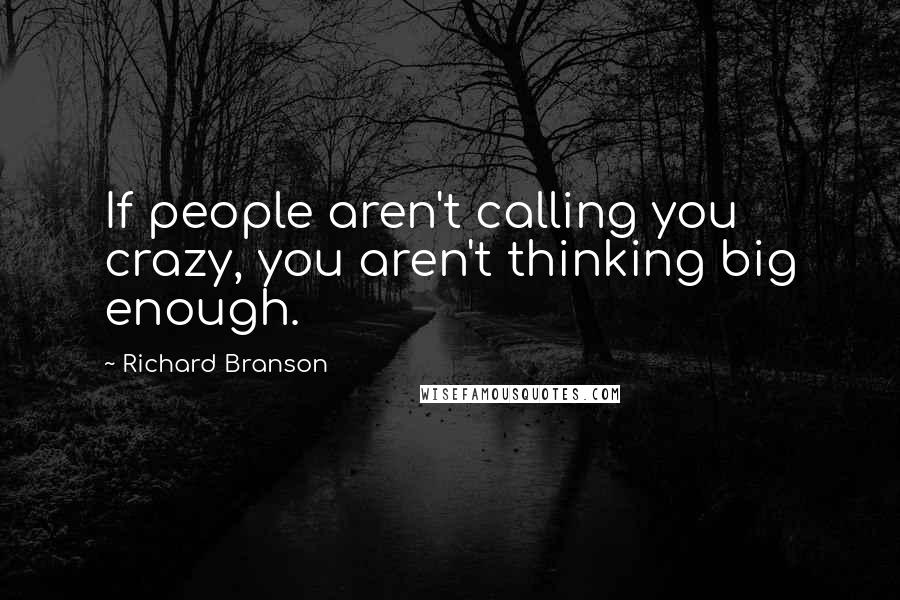 Richard Branson Quotes: If people aren't calling you crazy, you aren't thinking big enough.