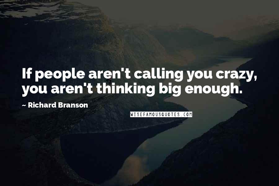 Richard Branson Quotes: If people aren't calling you crazy, you aren't thinking big enough.