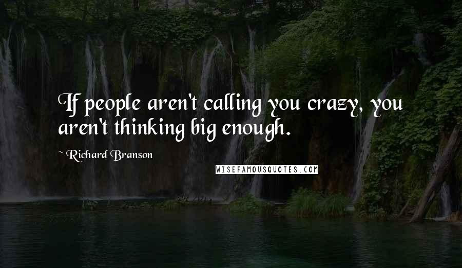 Richard Branson Quotes: If people aren't calling you crazy, you aren't thinking big enough.