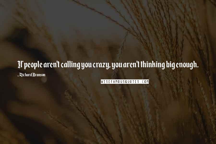 Richard Branson Quotes: If people aren't calling you crazy, you aren't thinking big enough.