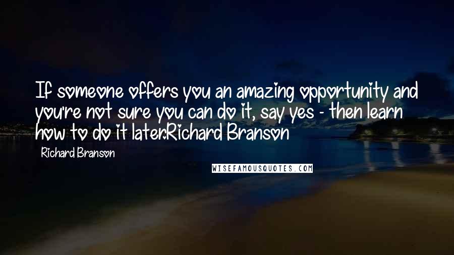 Richard Branson Quotes: If someone offers you an amazing opportunity and you're not sure you can do it, say yes - then learn how to do it later.Richard Branson