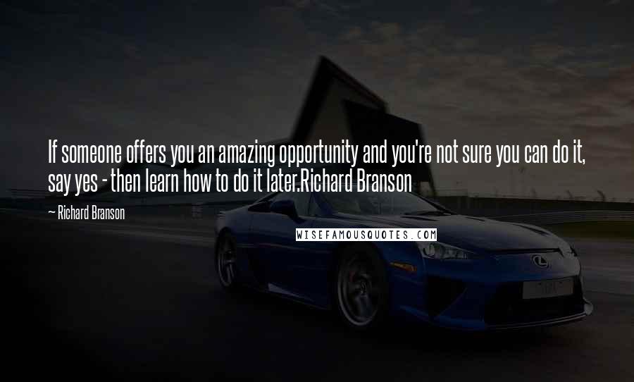 Richard Branson Quotes: If someone offers you an amazing opportunity and you're not sure you can do it, say yes - then learn how to do it later.Richard Branson