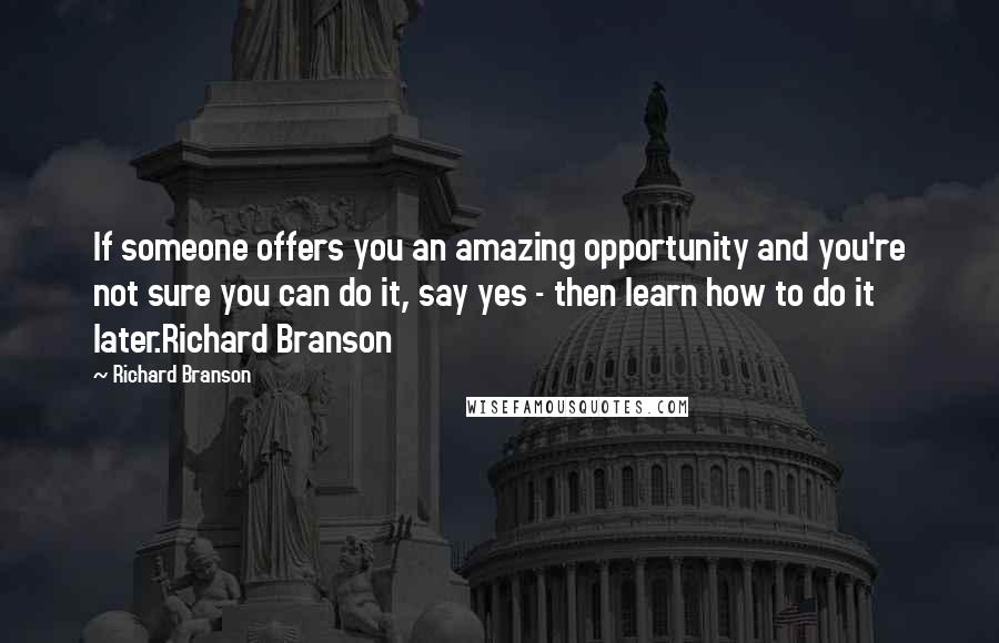 Richard Branson Quotes: If someone offers you an amazing opportunity and you're not sure you can do it, say yes - then learn how to do it later.Richard Branson