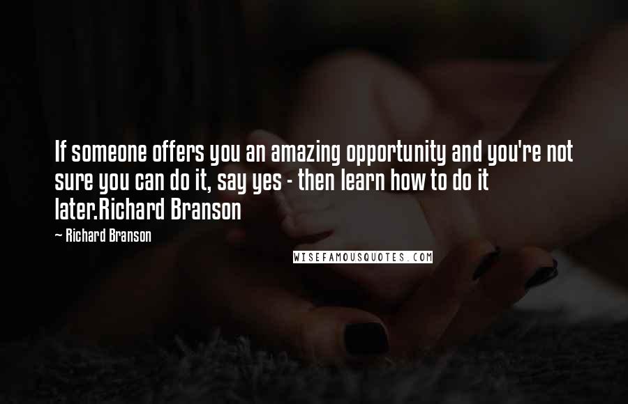 Richard Branson Quotes: If someone offers you an amazing opportunity and you're not sure you can do it, say yes - then learn how to do it later.Richard Branson