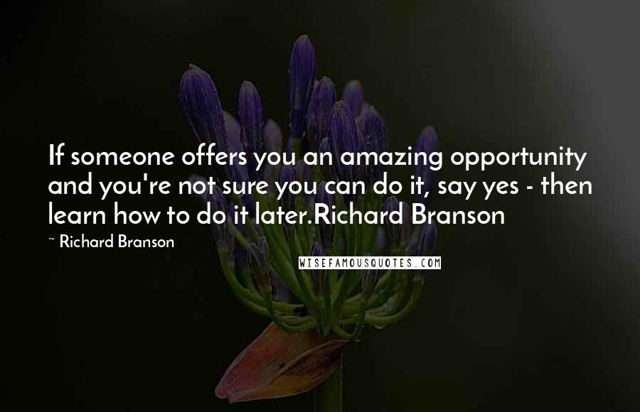 Richard Branson Quotes: If someone offers you an amazing opportunity and you're not sure you can do it, say yes - then learn how to do it later.Richard Branson