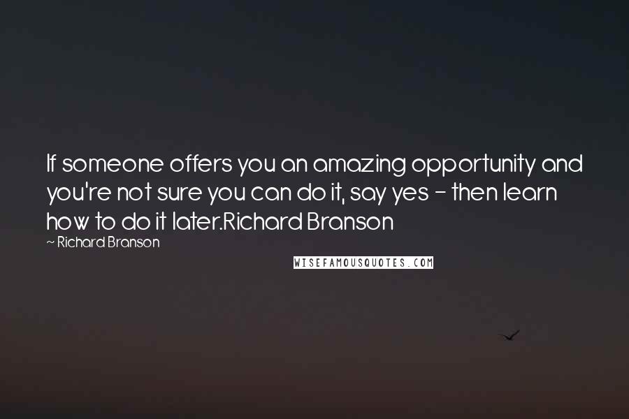 Richard Branson Quotes: If someone offers you an amazing opportunity and you're not sure you can do it, say yes - then learn how to do it later.Richard Branson