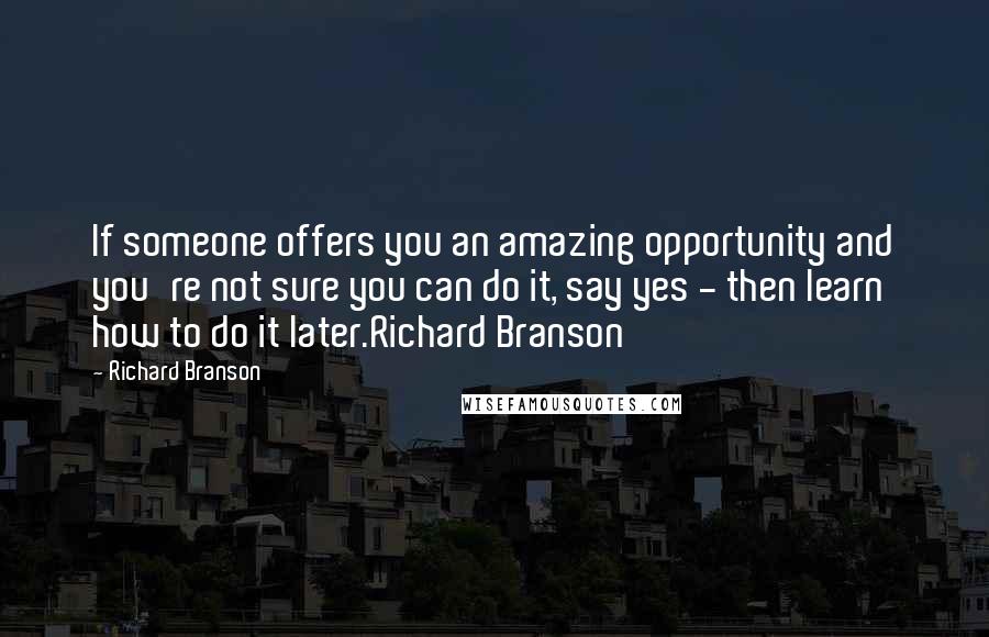 Richard Branson Quotes: If someone offers you an amazing opportunity and you're not sure you can do it, say yes - then learn how to do it later.Richard Branson