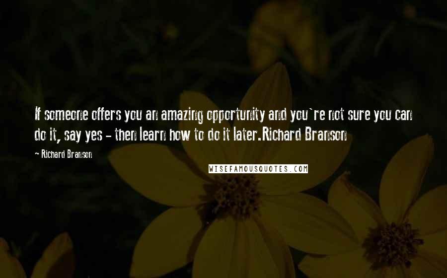 Richard Branson Quotes: If someone offers you an amazing opportunity and you're not sure you can do it, say yes - then learn how to do it later.Richard Branson