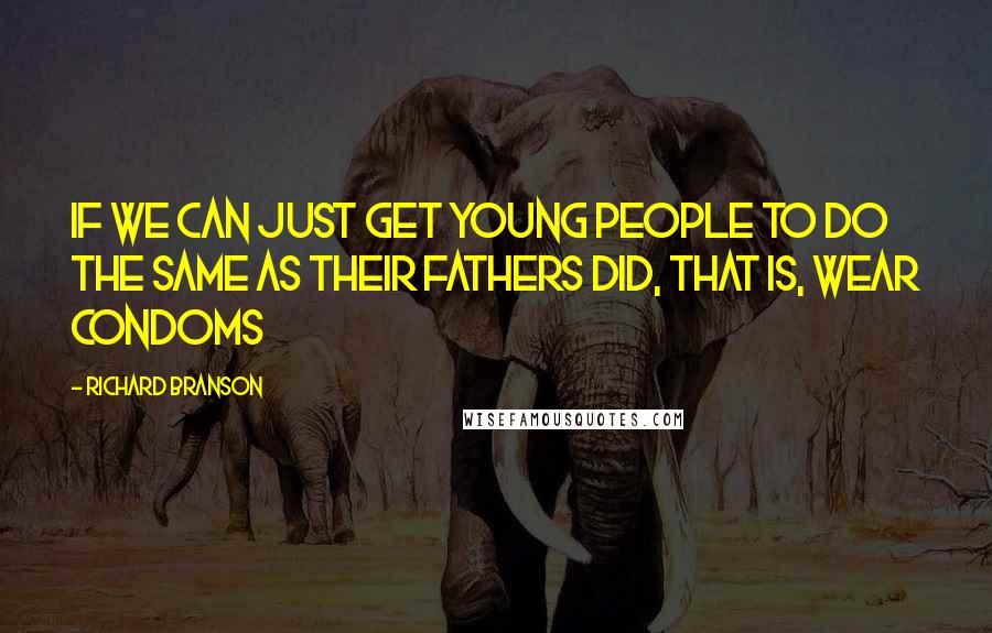 Richard Branson Quotes: If we can just get young people to do the same as their fathers did, that is, wear condoms
