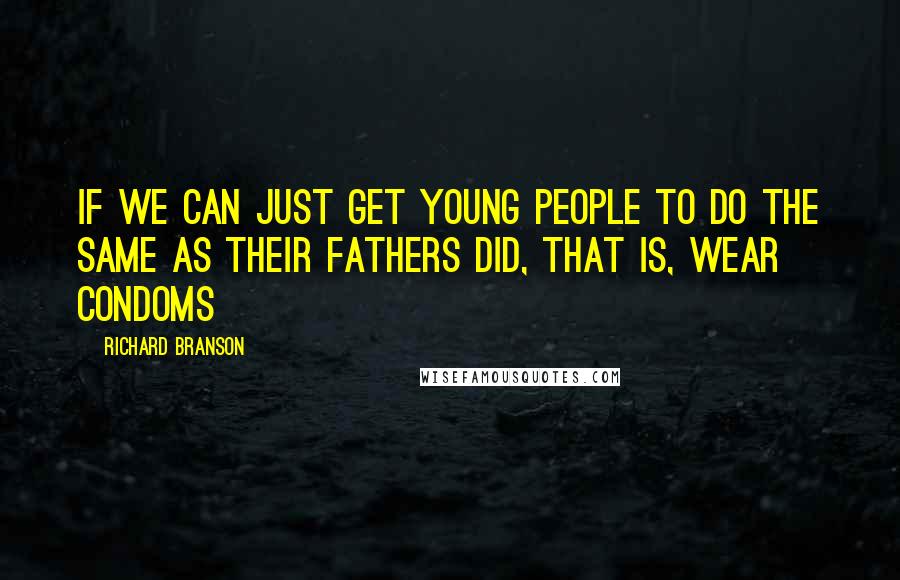 Richard Branson Quotes: If we can just get young people to do the same as their fathers did, that is, wear condoms