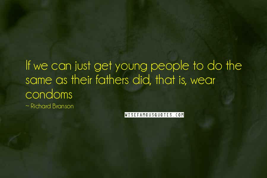 Richard Branson Quotes: If we can just get young people to do the same as their fathers did, that is, wear condoms