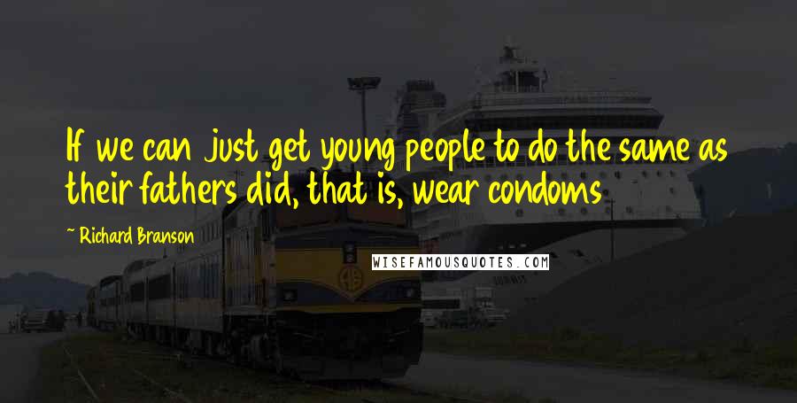 Richard Branson Quotes: If we can just get young people to do the same as their fathers did, that is, wear condoms