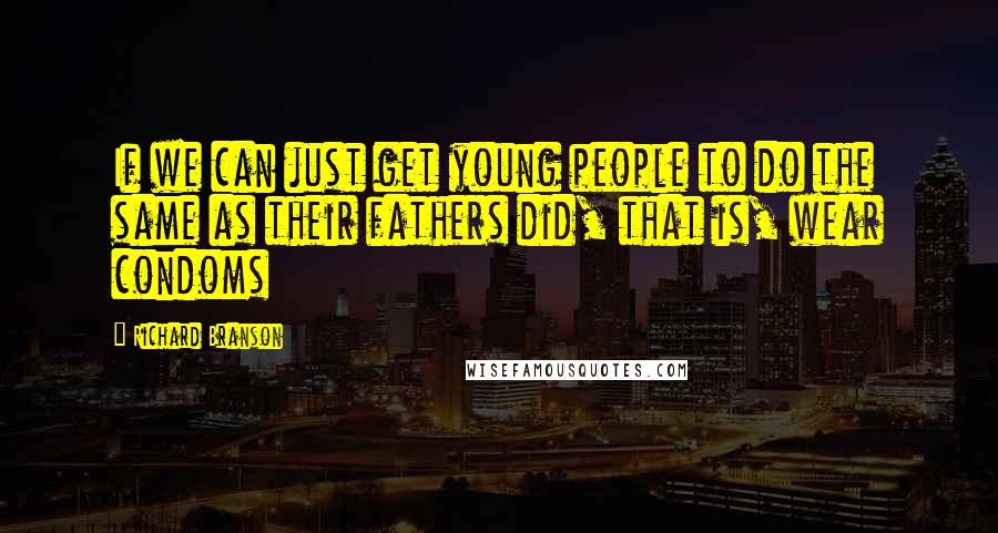 Richard Branson Quotes: If we can just get young people to do the same as their fathers did, that is, wear condoms