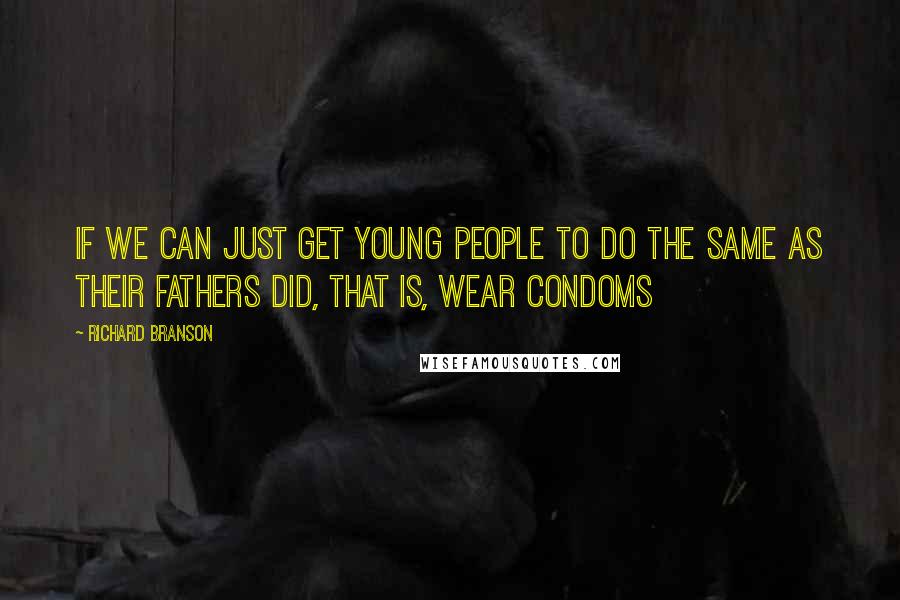 Richard Branson Quotes: If we can just get young people to do the same as their fathers did, that is, wear condoms