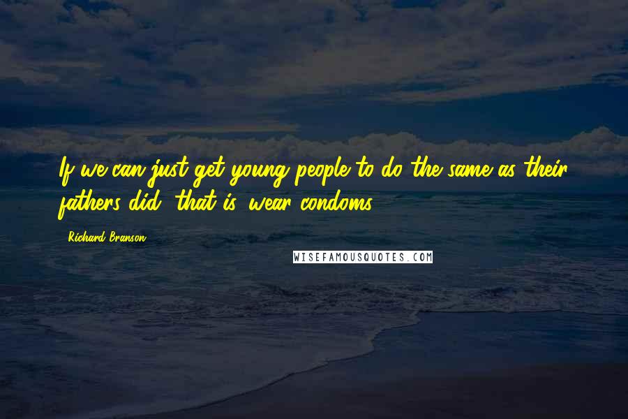 Richard Branson Quotes: If we can just get young people to do the same as their fathers did, that is, wear condoms