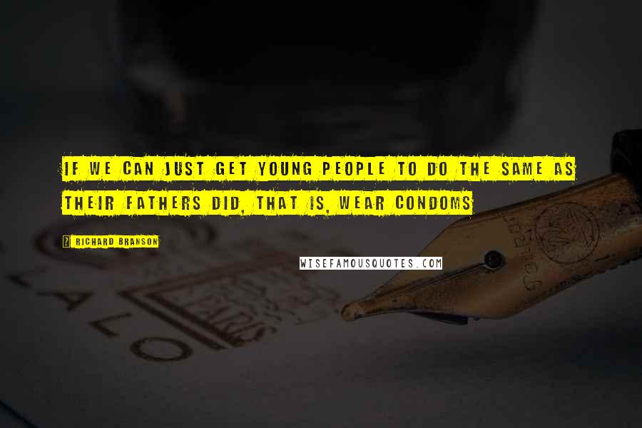 Richard Branson Quotes: If we can just get young people to do the same as their fathers did, that is, wear condoms