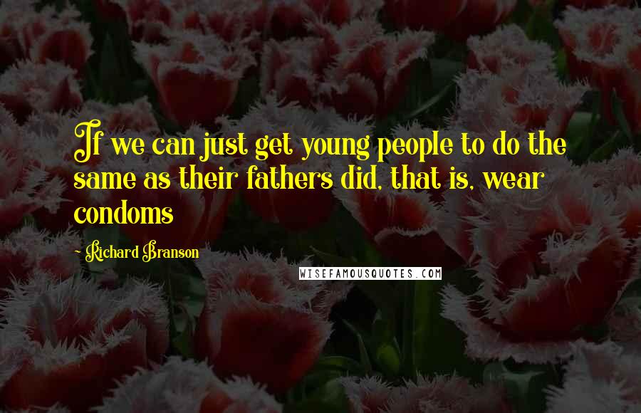 Richard Branson Quotes: If we can just get young people to do the same as their fathers did, that is, wear condoms