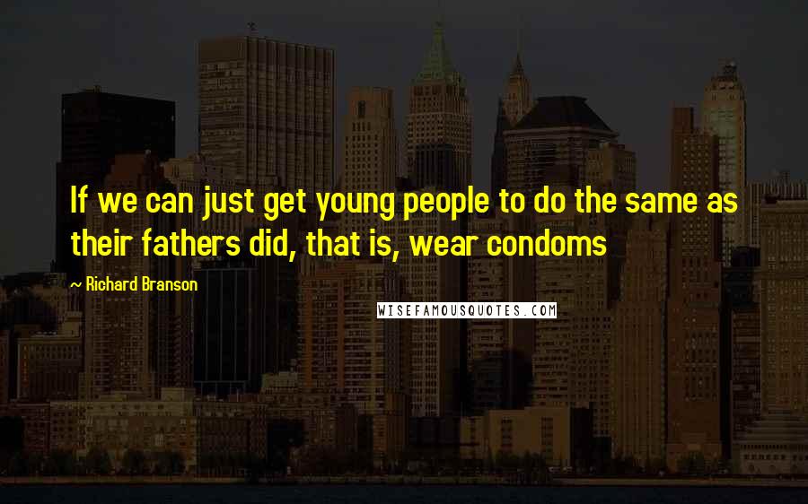 Richard Branson Quotes: If we can just get young people to do the same as their fathers did, that is, wear condoms