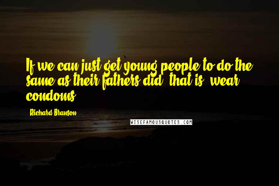 Richard Branson Quotes: If we can just get young people to do the same as their fathers did, that is, wear condoms