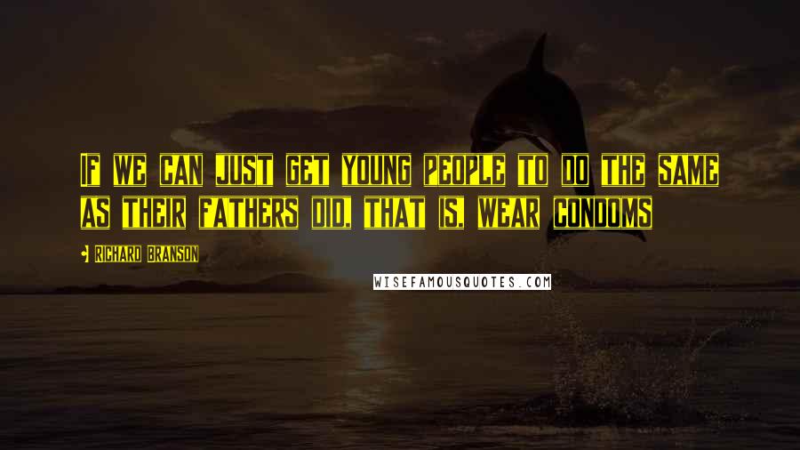 Richard Branson Quotes: If we can just get young people to do the same as their fathers did, that is, wear condoms