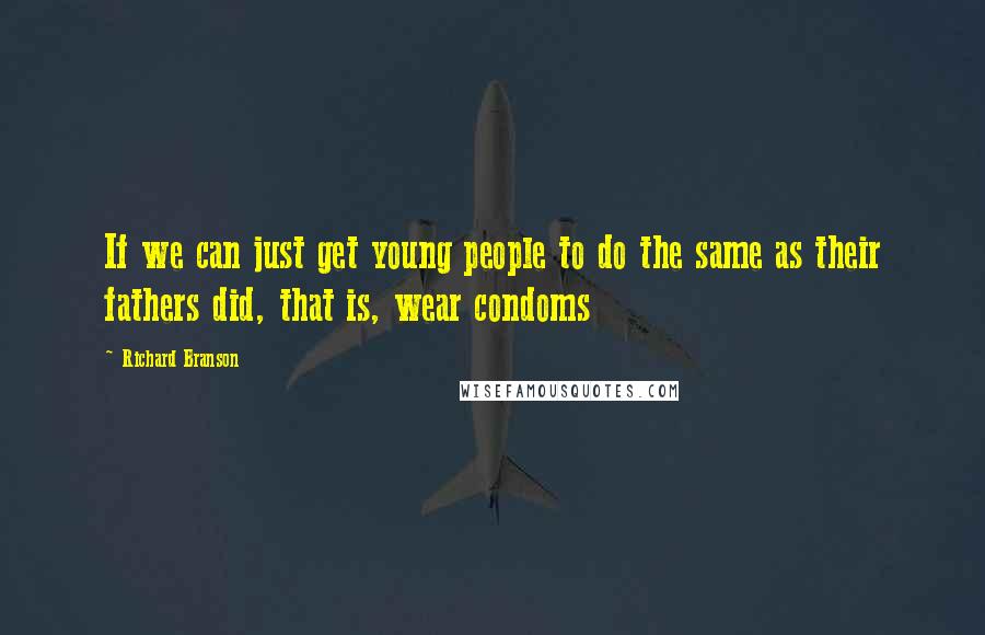 Richard Branson Quotes: If we can just get young people to do the same as their fathers did, that is, wear condoms