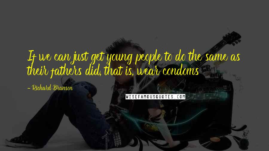 Richard Branson Quotes: If we can just get young people to do the same as their fathers did, that is, wear condoms