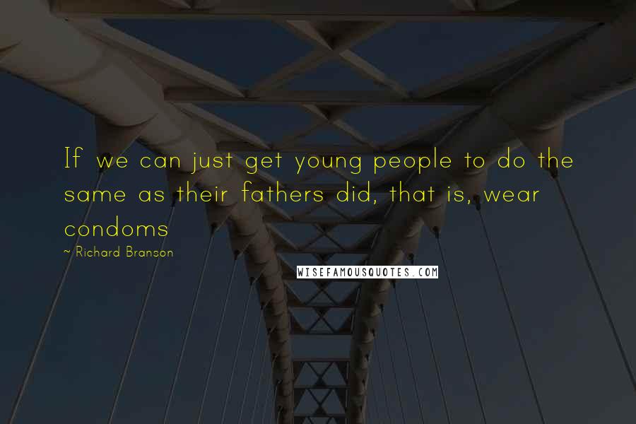 Richard Branson Quotes: If we can just get young people to do the same as their fathers did, that is, wear condoms