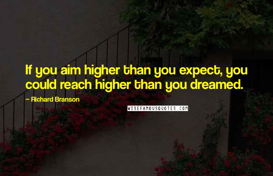 Richard Branson Quotes: If you aim higher than you expect, you could reach higher than you dreamed.