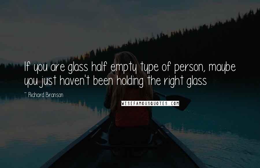 Richard Branson Quotes: If you are glass half empty type of person, maybe you just haven't been holding the right glass