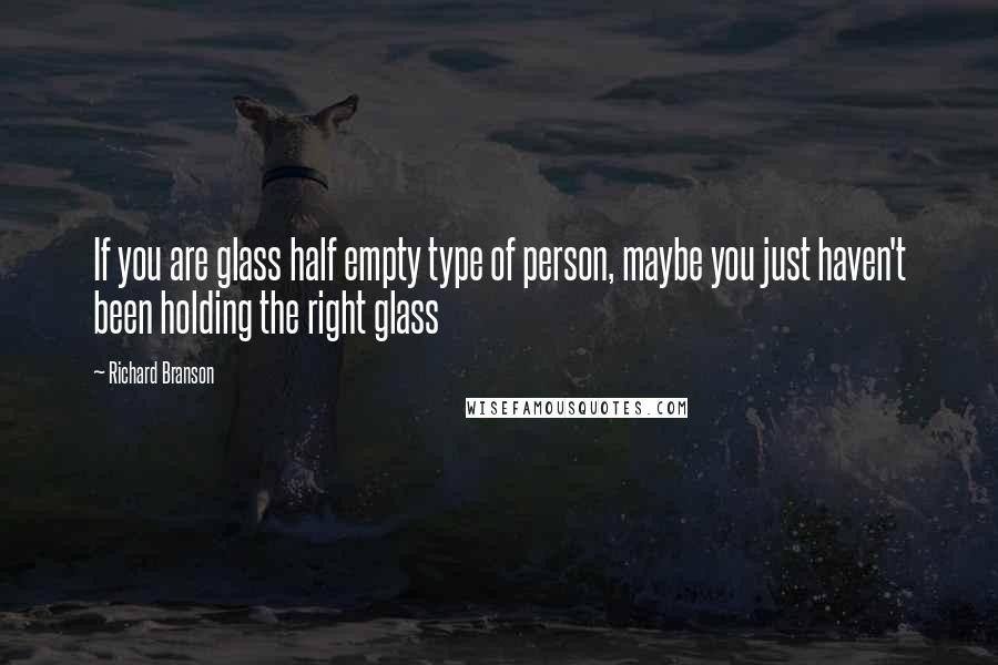 Richard Branson Quotes: If you are glass half empty type of person, maybe you just haven't been holding the right glass