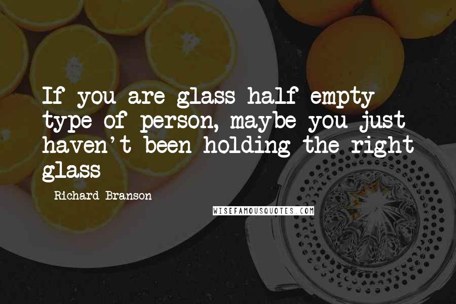 Richard Branson Quotes: If you are glass half empty type of person, maybe you just haven't been holding the right glass