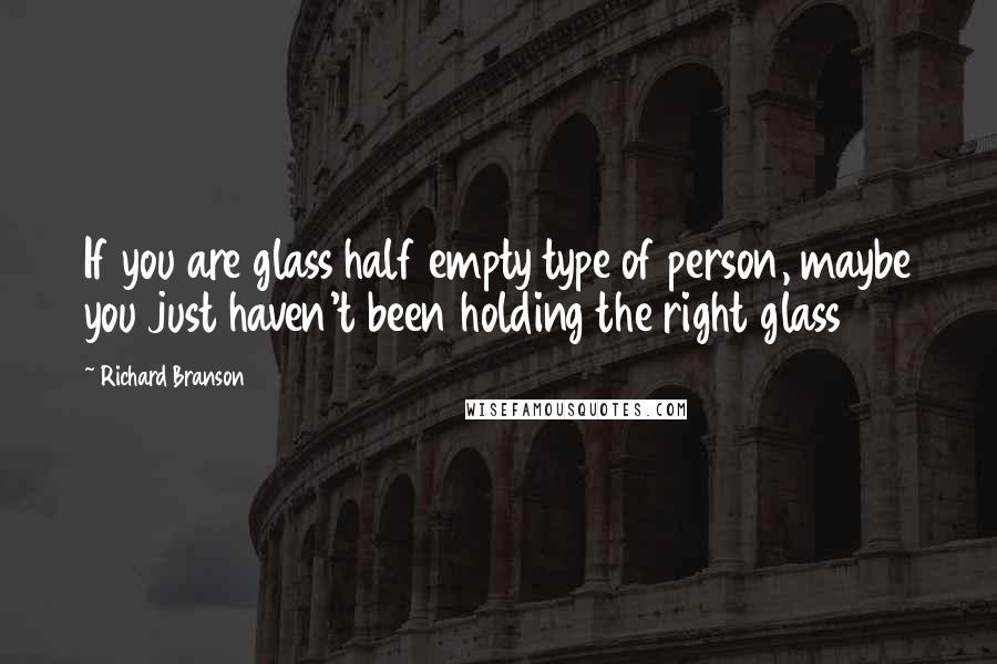 Richard Branson Quotes: If you are glass half empty type of person, maybe you just haven't been holding the right glass