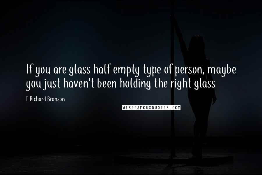 Richard Branson Quotes: If you are glass half empty type of person, maybe you just haven't been holding the right glass