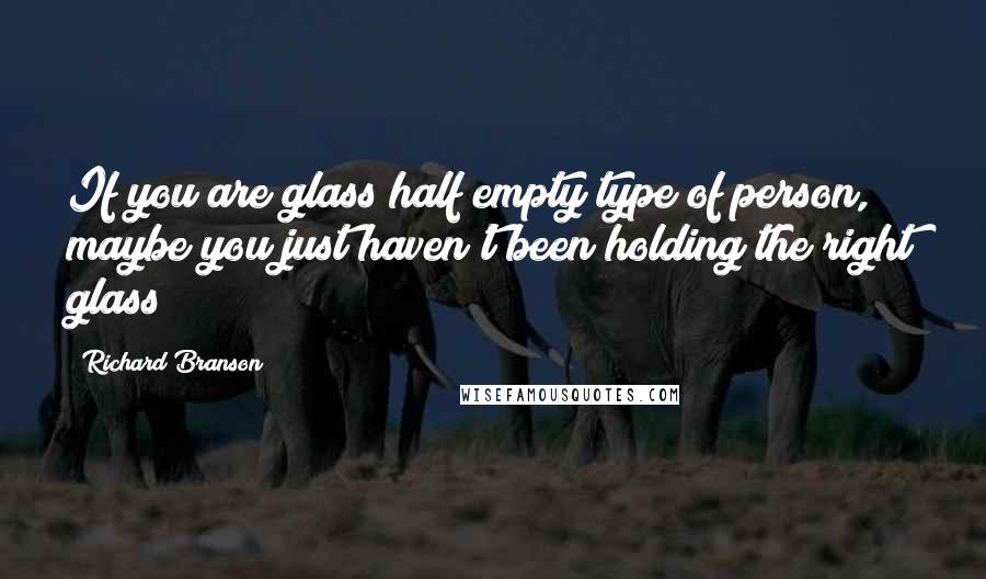 Richard Branson Quotes: If you are glass half empty type of person, maybe you just haven't been holding the right glass