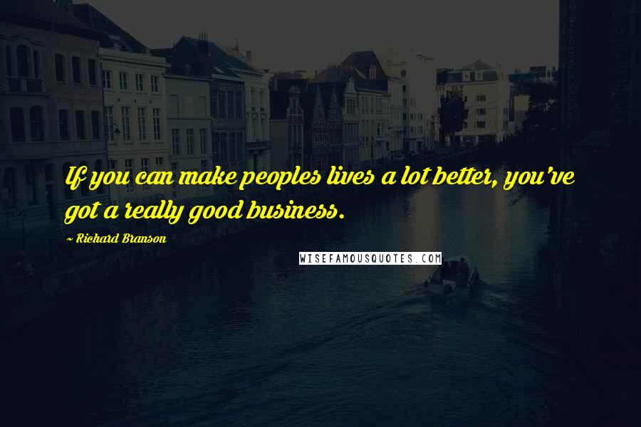 Richard Branson Quotes: If you can make peoples lives a lot better, you've got a really good business.
