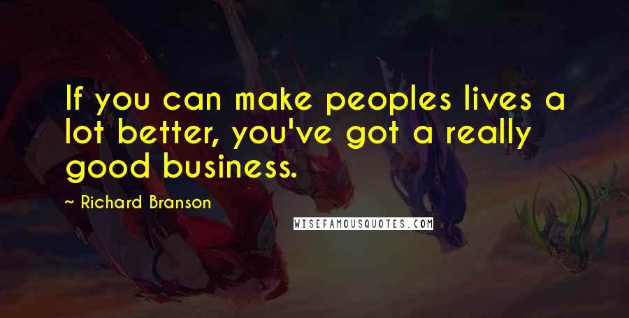 Richard Branson Quotes: If you can make peoples lives a lot better, you've got a really good business.