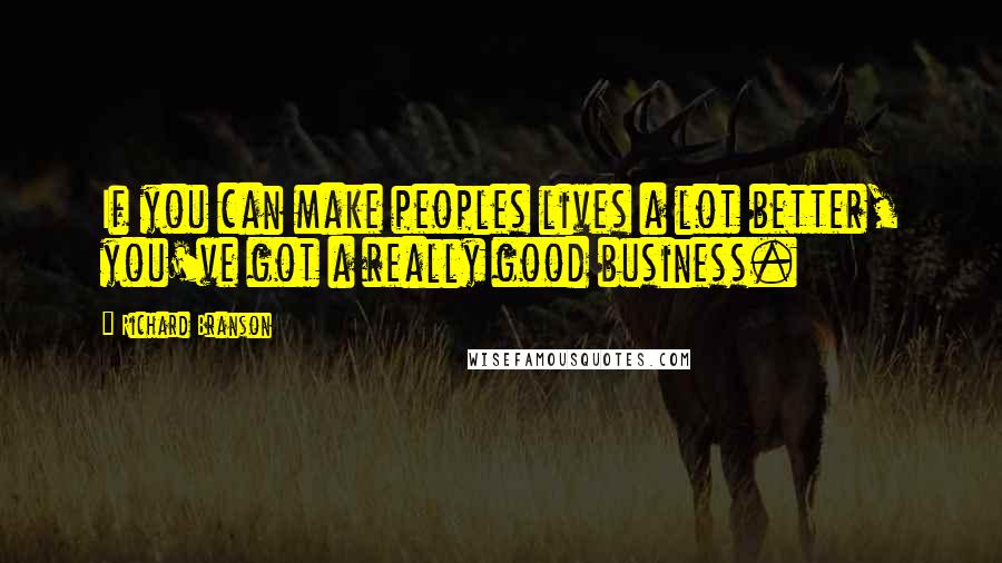 Richard Branson Quotes: If you can make peoples lives a lot better, you've got a really good business.