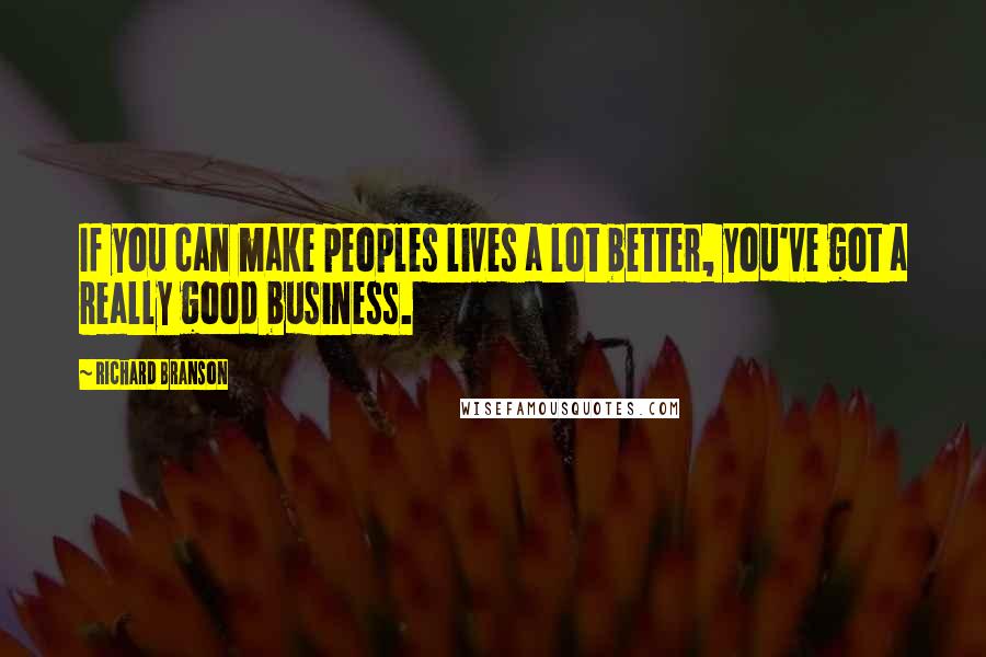 Richard Branson Quotes: If you can make peoples lives a lot better, you've got a really good business.