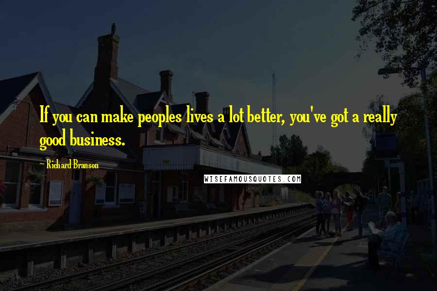 Richard Branson Quotes: If you can make peoples lives a lot better, you've got a really good business.