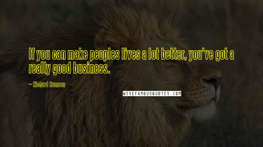 Richard Branson Quotes: If you can make peoples lives a lot better, you've got a really good business.